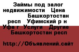 Займы под залог недвижимости › Цена ­ 2 000 000 - Башкортостан респ., Уфимский р-н, Уфа г. Услуги » Другие   . Башкортостан респ.